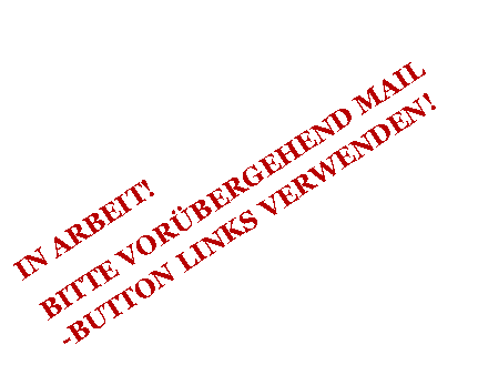 Textfeld: IN ARBEIT! BITTE VORBERGEHEND MAIL -BUTTON LINKS VERWENDEN!